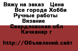 Вяжу на заказ › Цена ­ 800 - Все города Хобби. Ручные работы » Вязание   . Свердловская обл.,Качканар г.